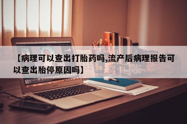 米非米索怎么买【病理可以查出打胎药吗,流产后病理报告可以查出胎停原因吗】