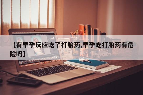 米非米索怎么买【有早孕反应吃了打胎药,早孕吃打胎药有危险吗】