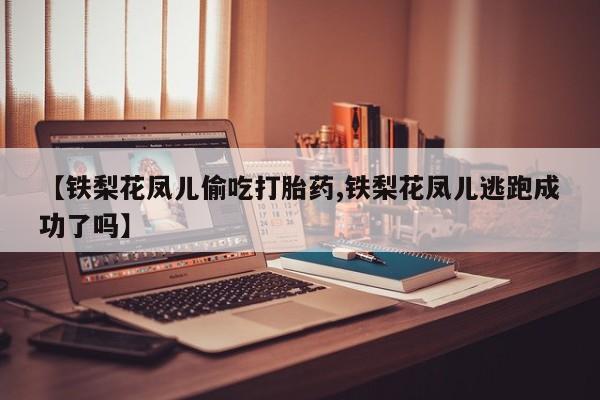 米非米索怎么买【铁梨花凤儿偷吃打胎药,铁梨花凤儿逃跑成功了吗】