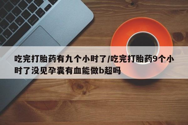 米非米索怎么买吃完打胎药有九个小时了/吃完打胎药9个小时了没见孕囊有血能做b超吗