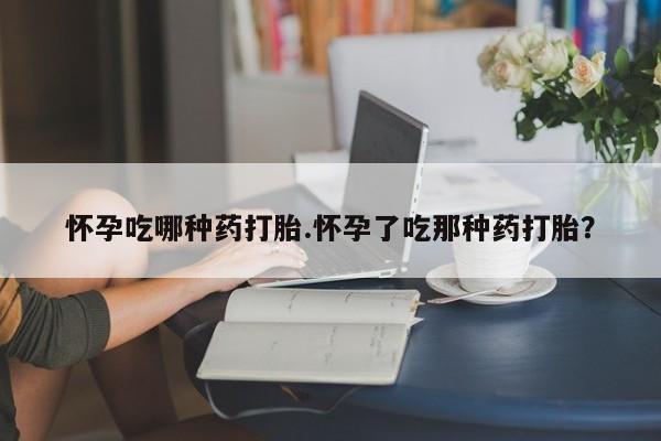 米非米索怎么买怀孕吃哪种药打胎.怀孕了吃那种药打胎？