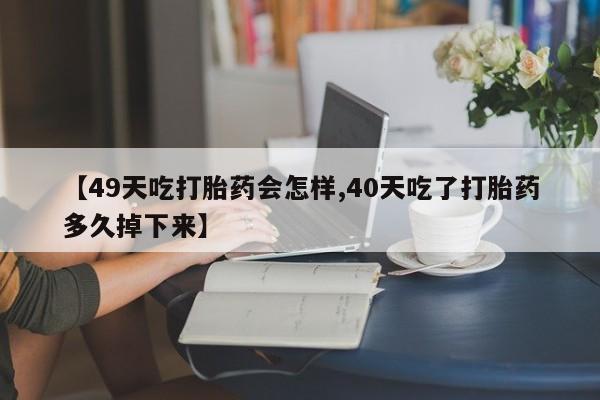 米非米索怎么买【49天吃打胎药会怎样,40天吃了打胎药多久掉下来】