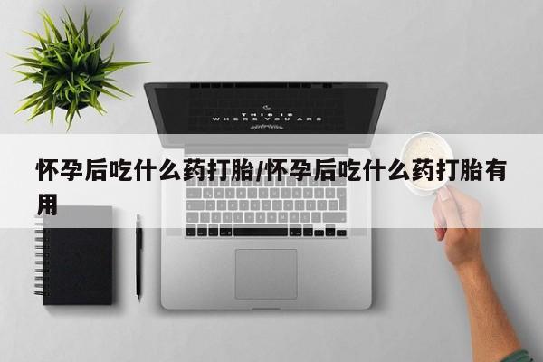 米非米索怎么买怀孕后吃什么药打胎/怀孕后吃什么药打胎有用