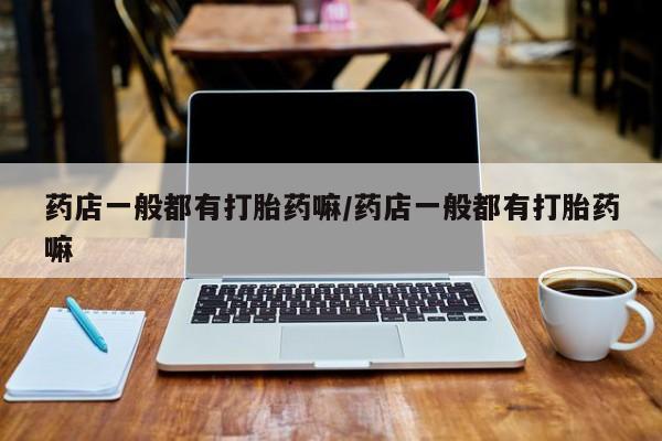 米非米索怎么买药店一般都有打胎药嘛/药店一般都有打胎药嘛