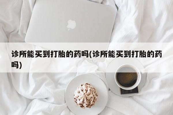 米非米索怎么买诊所能买到打胎的药吗(诊所能买到打胎的药吗)