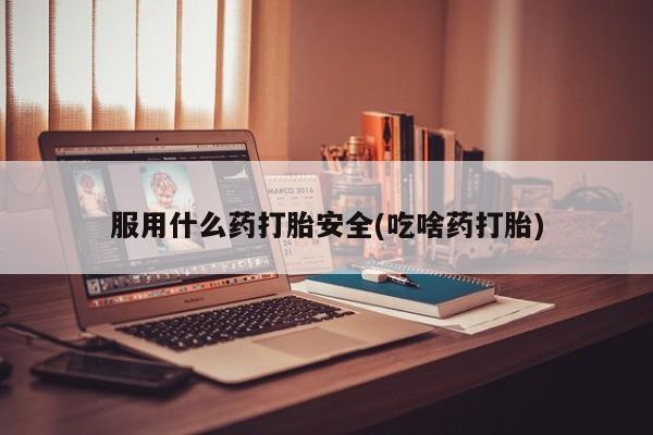 米非米索怎么买服用什么药打胎安全(吃啥药打胎)