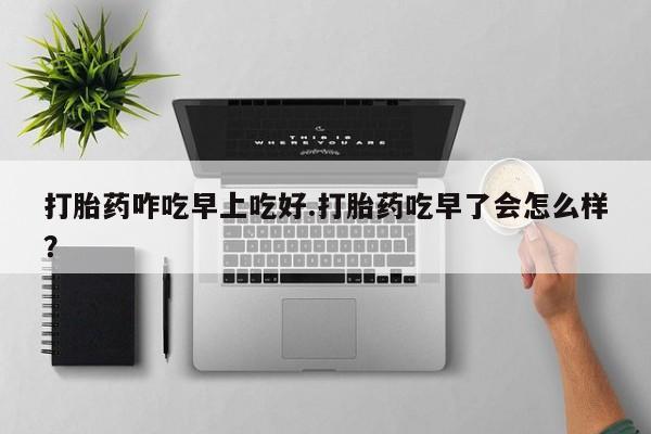 米非米索怎么买打胎药咋吃早上吃好.打胎药吃早了会怎么样？
