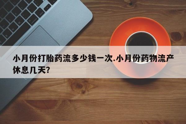 米非米索怎么买小月份打胎药流多少钱一次.小月份药物流产休息几天？