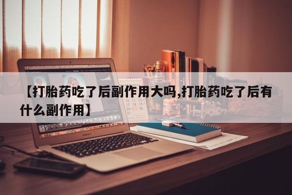 米非米索怎么买【打胎药吃了后副作用大吗,打胎药吃了后有什么副作用】