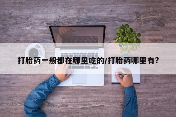 米非米索怎么买打胎药一般都在哪里吃的/打胎药哪里有?