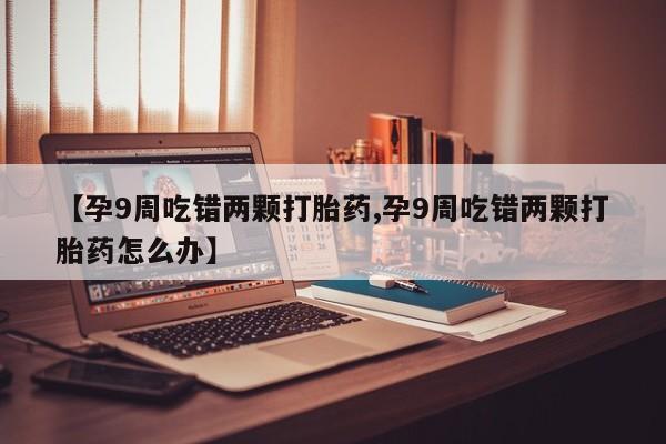 米非米索怎么买【孕9周吃错两颗打胎药,孕9周吃错两颗打胎药怎么办】