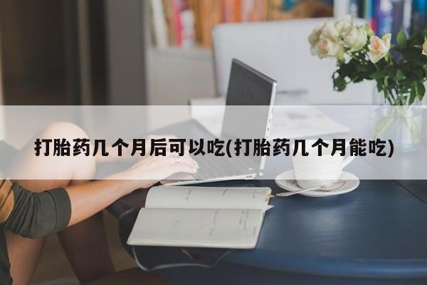 米非米索怎么买打胎药几个月后可以吃(打胎药几个月能吃)