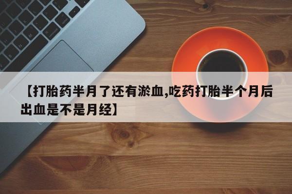 米非米索怎么买【打胎药半月了还有淤血,吃药打胎半个月后出血是不是月经】