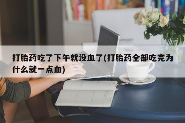 米非米索怎么买打胎药吃了下午就没血了(打胎药全部吃完为什么就一点血)
