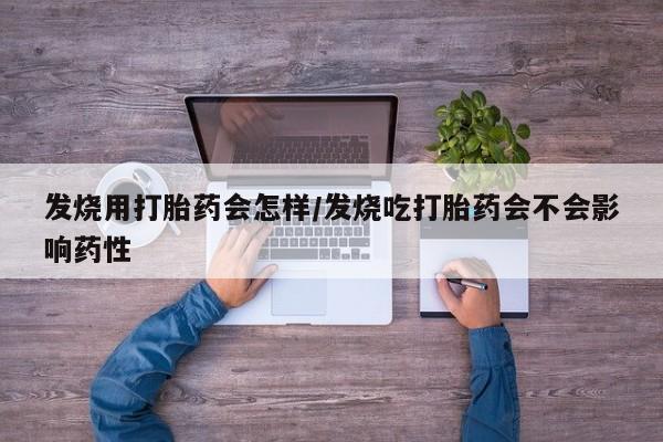 米非米索怎么买发烧用打胎药会怎样/发烧吃打胎药会不会影响药性