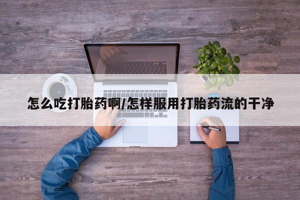 米非米索怎么买怎么吃打胎药啊/怎样服用打胎药流的干净