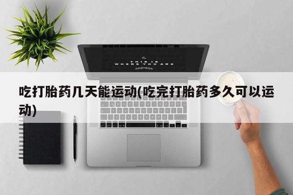 米非米索怎么买吃打胎药几天能运动(吃完打胎药多久可以运动)