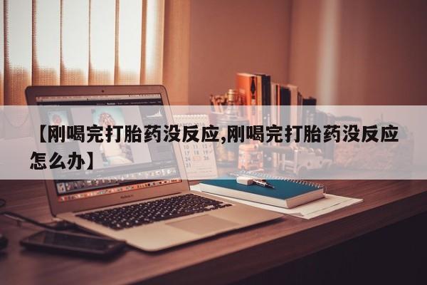 米非米索怎么买【刚喝完打胎药没反应,刚喝完打胎药没反应怎么办】