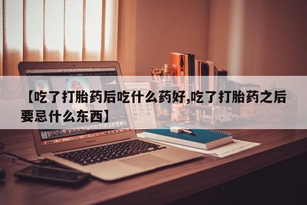 米非米索怎么买【吃了打胎药后吃什么药好,吃了打胎药之后要忌什么东西】