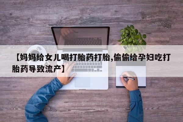 米非米索怎么买【妈妈给女儿喝打胎药打胎,偷偷给孕妇吃打胎药导致流产】