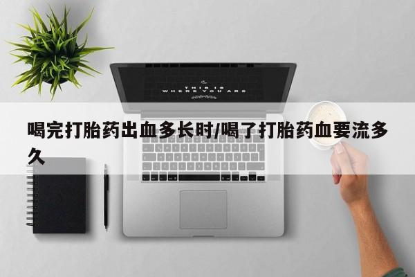 米非米索怎么买喝完打胎药出血多长时/喝了打胎药血要流多久