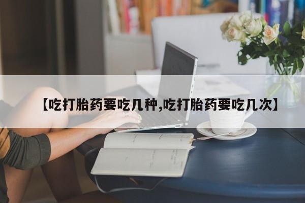 米非米索怎么买【吃打胎药要吃几种,吃打胎药要吃几次】