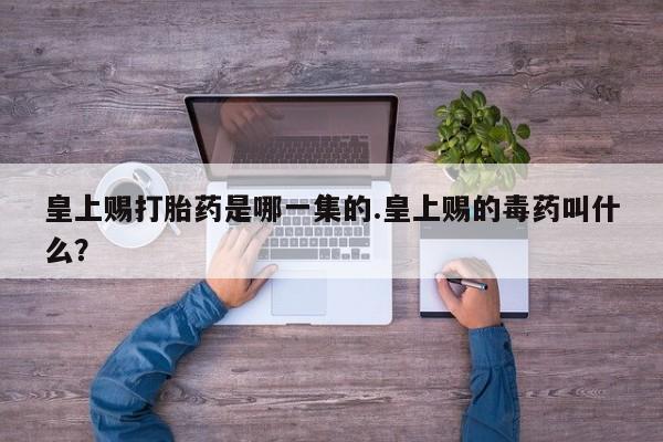 米非米索怎么买皇上赐打胎药是哪一集的.皇上赐的毒药叫什么？