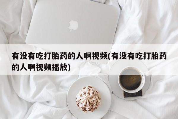 米非米索怎么买有没有吃打胎药的人啊视频(有没有吃打胎药的人啊视频播放)