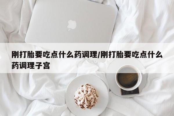 米非米索怎么买刚打胎要吃点什么药调理/刚打胎要吃点什么药调理子宫