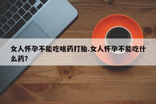 米非米索怎么买女人怀孕不能吃啥药打胎.女人怀孕不能吃什么药？