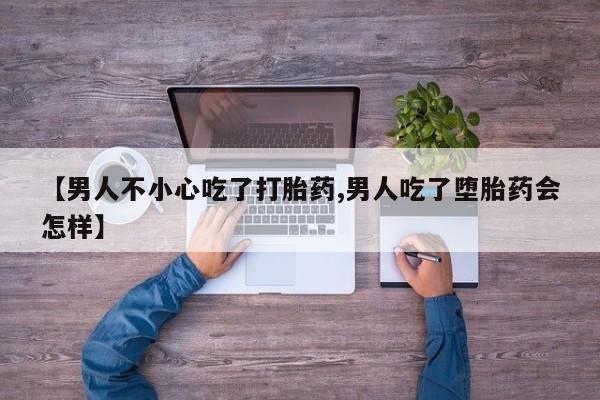 米非米索怎么买【男人不小心吃了打胎药,男人吃了堕胎药会怎样】