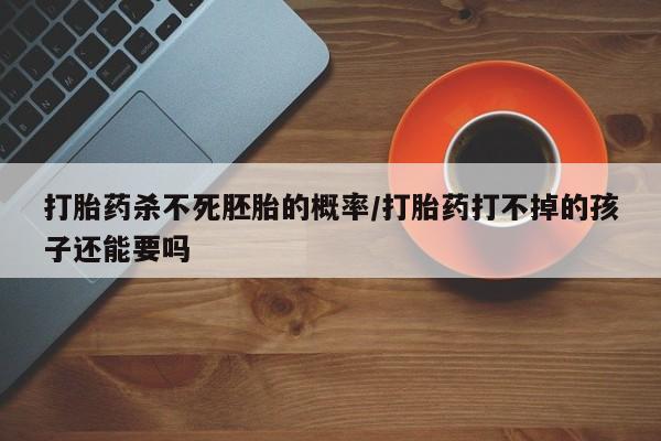 米非米索怎么买打胎药杀不死胚胎的概率/打胎药打不掉的孩子还能要吗