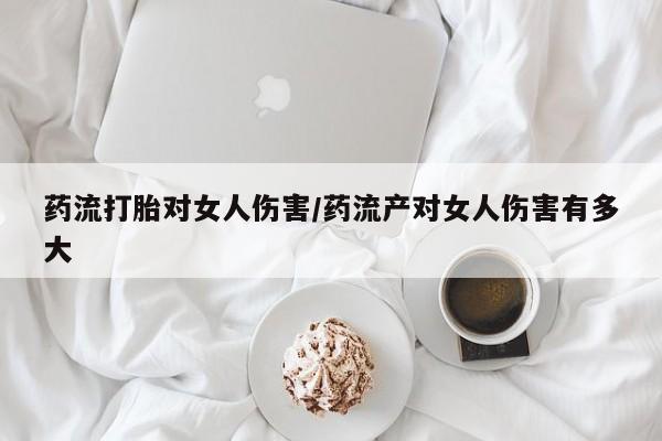 米非米索怎么买药流打胎对女人伤害/药流产对女人伤害有多大