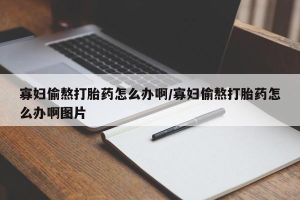 米非米索怎么买寡妇偷熬打胎药怎么办啊/寡妇偷熬打胎药怎么办啊图片