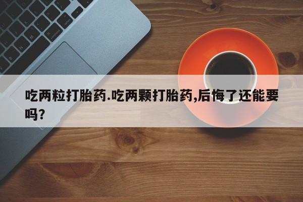 米非米索怎么买吃两粒打胎药.吃两颗打胎药,后悔了还能要吗？