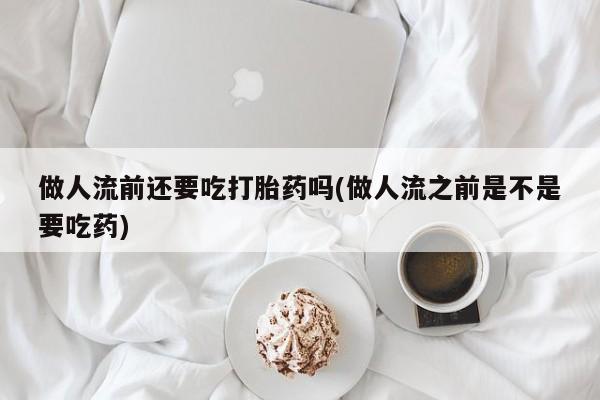 米非米索怎么买做人流前还要吃打胎药吗(做人流之前是不是要吃药)