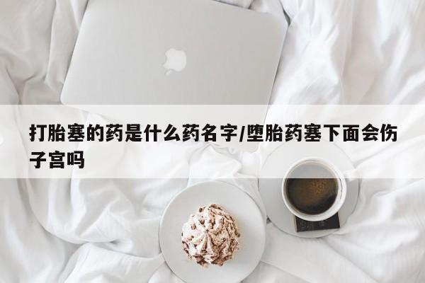 米非米索怎么买打胎塞的药是什么药名字/堕胎药塞下面会伤子宫吗