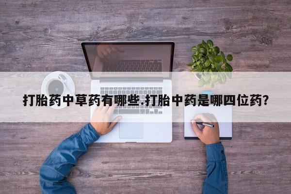米非米索怎么买打胎药中草药有哪些.打胎中药是哪四位药？