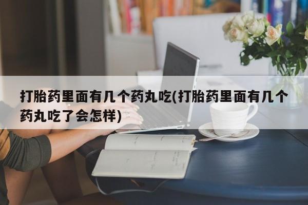 米非米索怎么买打胎药里面有几个药丸吃(打胎药里面有几个药丸吃了会怎样)