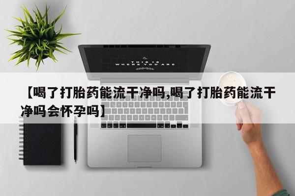 米非米索怎么买【喝了打胎药能流干净吗,喝了打胎药能流干净吗会怀孕吗】