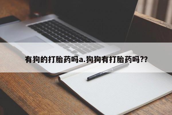 米非米索怎么买有狗的打胎药吗a.狗狗有打胎药吗?？