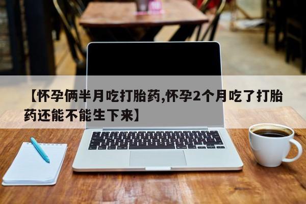 米非米索怎么买【怀孕俩半月吃打胎药,怀孕2个月吃了打胎药还能不能生下来】