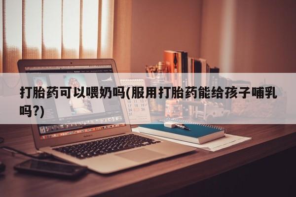 米非米索怎么买打胎药可以喂奶吗(服用打胎药能给孩子哺乳吗?)