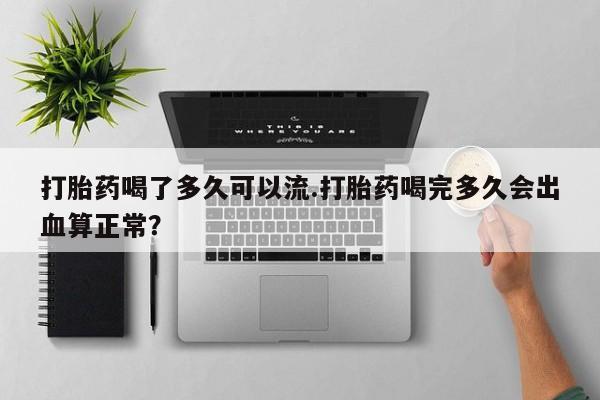 米非米索怎么买打胎药喝了多久可以流.打胎药喝完多久会出血算正常？