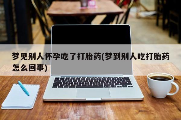 米非米索怎么买梦见别人怀孕吃了打胎药(梦到别人吃打胎药怎么回事)
