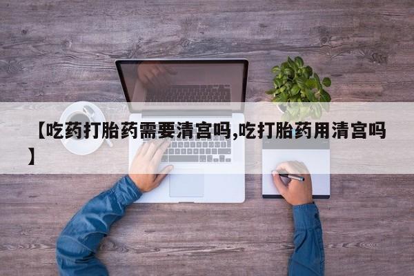米非米索怎么买【吃药打胎药需要清宫吗,吃打胎药用清宫吗】