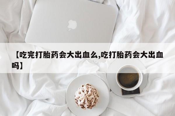 米非米索怎么买【吃完打胎药会大出血么,吃打胎药会大出血吗】