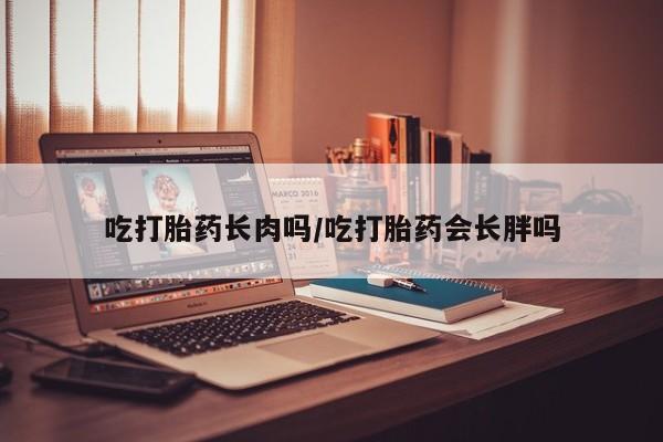 米非米索怎么买吃打胎药长肉吗/吃打胎药会长胖吗