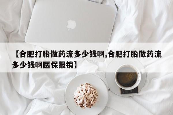 米非米索怎么买【合肥打胎做药流多少钱啊,合肥打胎做药流多少钱啊医保报销】
