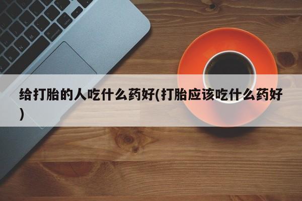 米非米索怎么买给打胎的人吃什么药好(打胎应该吃什么药好)